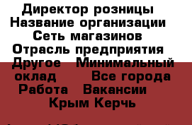 Директор розницы › Название организации ­ Сеть магазинов › Отрасль предприятия ­ Другое › Минимальный оклад ­ 1 - Все города Работа » Вакансии   . Крым,Керчь